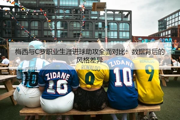 梅西与C罗职业生涯进球助攻全面对比：数据背后的风格差异